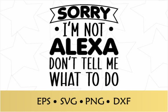 Sorry I m Not Alexa Don t Tell Me What Graphics for Crafts